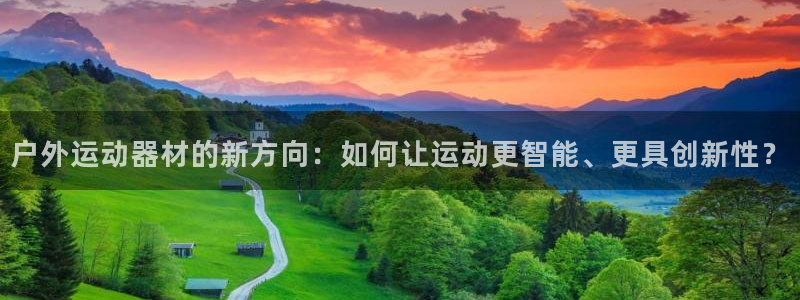 米兰体育官网下载平台是正规平台吗安全吗：户外运动器材的新方向