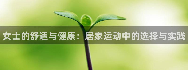 米兰体育官网下载平台APP：女士的舒适与健康：居家运动中的选