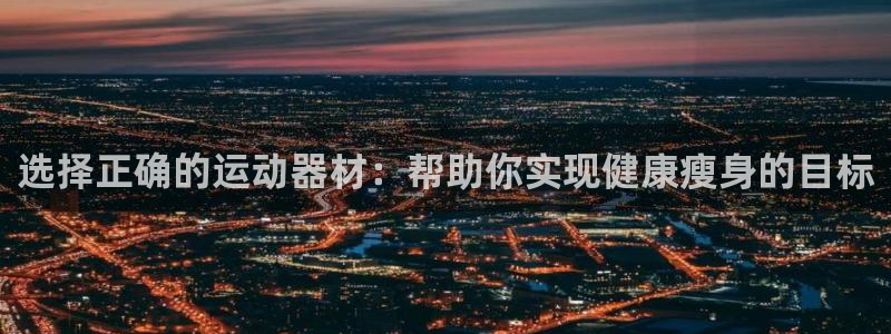 米兰体育官网下载软件：选择正确的运动器材：帮助你实现