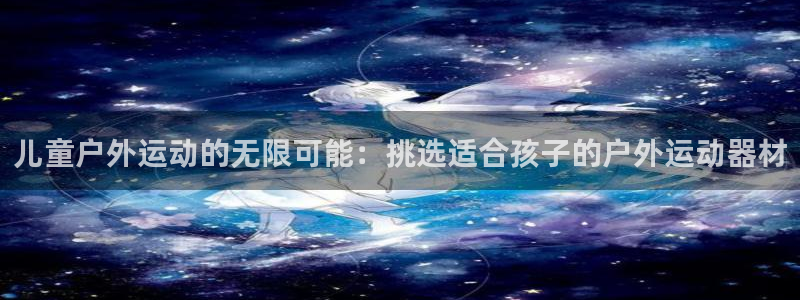 米兰体育官方正版app五金厂：儿童户外运动的无限可能：挑选适