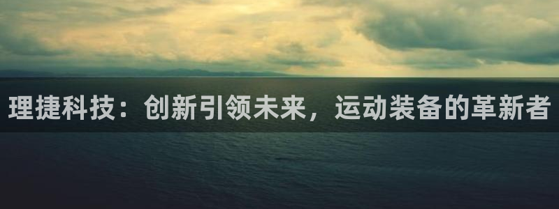 米兰体育官方正版app娱乐是那个系列的台子：理捷科技：创新引