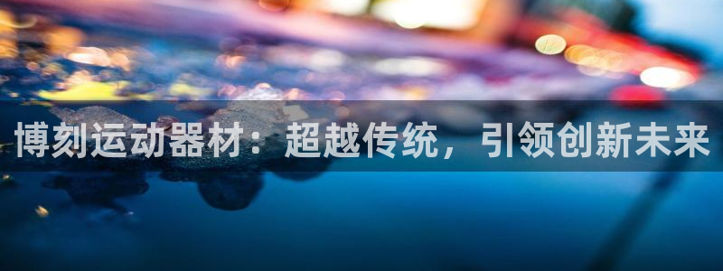 米兰体育官方正版app娱乐40996：博刻运动器材：超越传统
