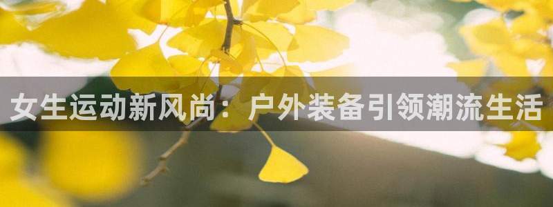 米兰体育官方正版app代理：女生运动新风尚：户外装备