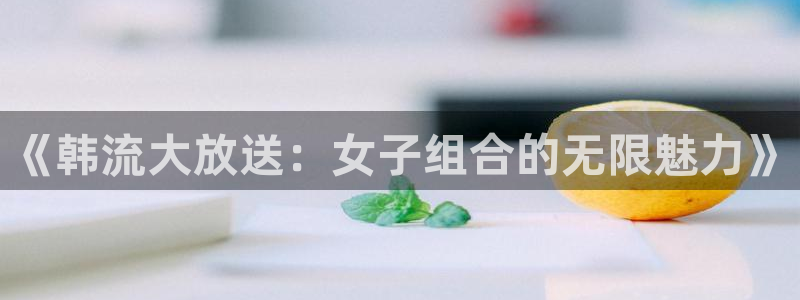 球友直播下载：《韩流大放送：女子组合的无限魅力》