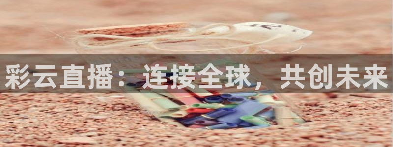 球友直播ios：彩云直播：连接全球，共创未来