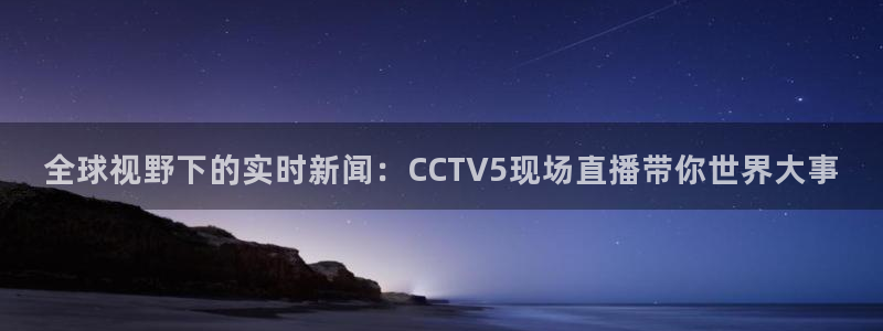 qy千亿球友体育：全球视野下的实时新闻：CCTV5现场直播带你世界大事